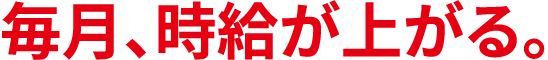毎月、時給が上がる。