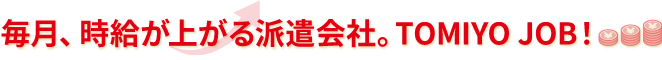 毎月、時給が上がる人材派遣会社。TOMIYO JOB!（トミヨジョブ）